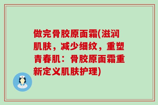 做完骨胶原面霜(滋润,减少细纹,重塑青春肌:骨胶原面霜重新定义护理) 做完骨胶原面霜(滋润,减少细纹,重塑青春肌:骨胶原面霜重新定义护理)