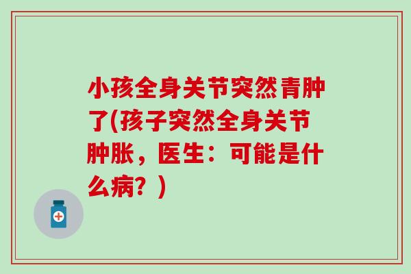 小孩全身关节突然青肿了(孩子突然全身关节，医生：可能是什么？)