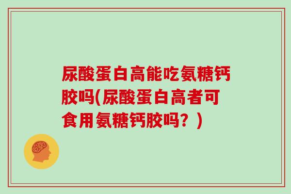 尿酸蛋白高能吃氨糖钙胶吗(尿酸蛋白高者可食用氨糖钙胶吗?) 尿酸蛋白高能吃氨糖钙胶吗(尿酸蛋白高者可食用氨糖钙胶吗?)