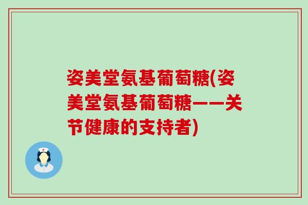 姿美堂氨基葡萄糖(姿美堂氨基葡萄糖——关节健康的支持者) 姿美堂氨基葡萄糖(姿美堂氨基葡萄糖——关节健康的支持者)