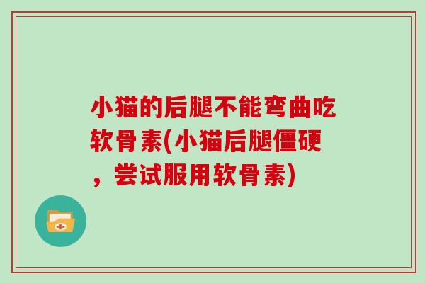 小猫的后腿不能弯曲吃软骨素(小猫后腿，尝试服用软骨素)