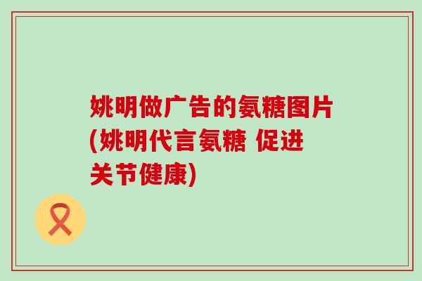 姚明做广告的氨糖图片(姚明代言氨糖 促进关节健康) 姚明做广告的氨糖图片(姚明代言氨糖 促进关节健康)