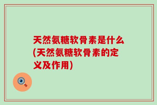 天然氨糖软骨素是什么(天然氨糖软骨素的定义及作用)