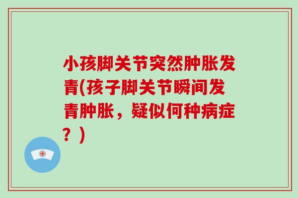 小孩脚关节突然发青(孩子脚关节瞬间发青，疑似何种症？)