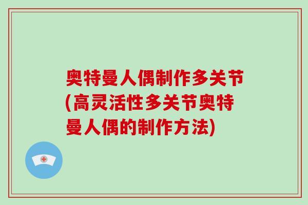 奥特曼人偶制作多关节(高灵活性多关节奥特曼人偶的制作方法) 奥特曼人偶制作多关节(高灵活性多关节奥特曼人偶的制作方法)
