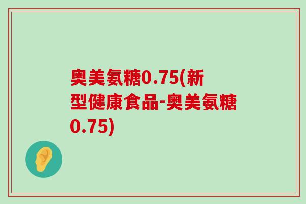 奥美氨糖0.75(新型健康食品-奥美氨糖0.75) 奥美氨糖0.75(新型健康食品-奥美氨糖0.75)