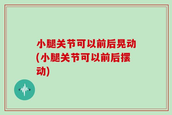 小腿关节可以前后晃动(小腿关节可以前后摆动) 小腿关节可以前后晃动(小腿关节可以前后摆动)