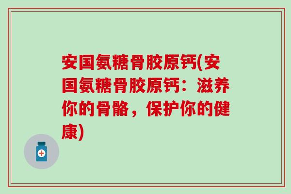 安国氨糖骨胶原钙(安国氨糖骨胶原钙:滋养你的骨骼,保护你的健康) 安国氨糖骨胶原钙(安国氨糖骨胶原钙:滋养你的骨骼,保护你的健康)