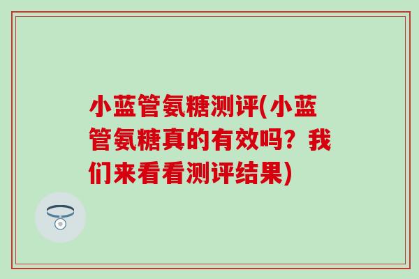 小蓝管氨糖测评(小蓝管氨糖真的有效吗?我们来看看测评结果) 小蓝管氨糖测评(小蓝管氨糖真的有效吗?我们来看看测评结果)