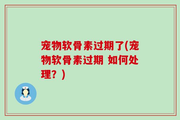宠物软骨素过期了(宠物软骨素过期 如何处理?) 宠物软骨素过期了(宠物软骨素过期 如何处理?)