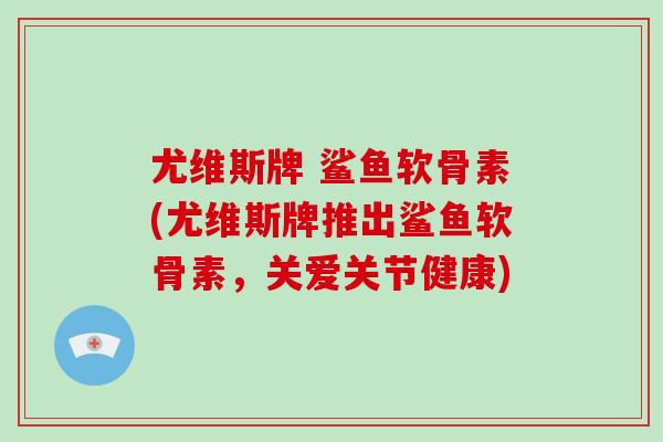 尤维斯牌 鲨鱼软骨素(尤维斯牌推出鲨鱼软骨素,关爱关节健康) 尤维斯牌 鲨鱼软骨素(尤维斯牌推出鲨鱼软骨素,关爱关节健康)