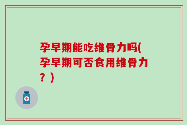 孕早期能吃维骨力吗(孕早期可否食用维骨力？)