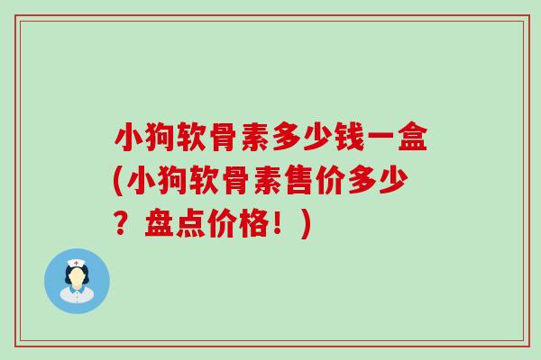 小狗软骨素多少钱一盒(小狗软骨素售价多少?盘点价格!) 小狗软骨素多少钱一盒(小狗软骨素售价多少?盘点价格!)