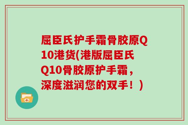 屈臣氏护手霜骨胶原Q10港货(港版屈臣氏Q10骨胶原护手霜,深度滋润您的双手!) 屈臣氏护手霜骨胶原Q10港货(港版屈臣氏Q10骨胶原护手霜,深度滋润您的双手!)
