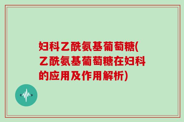 乙酰氨基葡萄糖(乙酰氨基葡萄糖在的应用及作用解析) 乙酰氨基葡萄糖(乙酰氨基葡萄糖在的应用及作用解析)
