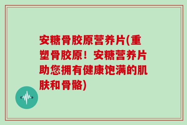 安糖骨胶原营养片(重塑骨胶原！安糖营养片助您拥有健康饱满的和骨骼)