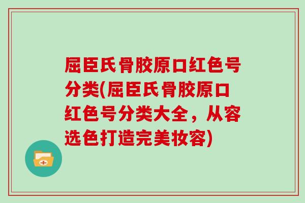 屈臣氏骨胶原口红色号分类(屈臣氏骨胶原口红色号分类大全,从容选色打造完美妆容) 屈臣氏骨胶原口红色号分类(屈臣氏骨胶原口红色号分类大全,从容选色打造完美妆容)