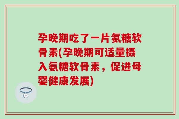 孕晚期吃了一片氨糖软骨素(孕晚期可适量摄入氨糖软骨素,促进母婴健康发展) 孕晚期吃了一片氨糖软骨素(孕晚期可适量摄入氨糖软骨素,促进母婴健康发展)