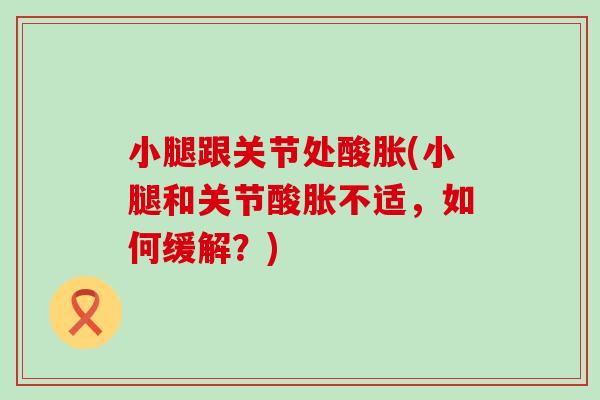 小腿跟关节处酸胀(小腿和关节酸胀不适,如何缓解?) 小腿跟关节处酸胀(小腿和关节酸胀不适,如何缓解?)