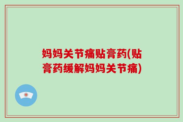 妈妈关节痛贴膏药(贴膏药缓解妈妈关节痛) 妈妈关节痛贴膏药(贴膏药缓解妈妈关节痛)