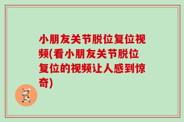 小朋友关节脱位复位视频(看小朋友关节脱位复位的视频让人感到惊奇)
