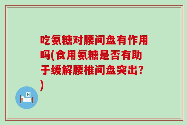 吃氨糖对腰间盘有作用吗(食用氨糖是否有助于缓解腰椎间盘突出?) 吃氨糖对腰间盘有作用吗(食用氨糖是否有助于缓解腰椎间盘突出?)