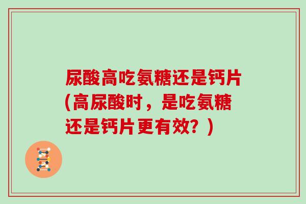 尿酸高吃氨糖还是钙片(高尿酸时,是吃氨糖还是钙片更有效?) 尿酸高吃氨糖还是钙片(高尿酸时,是吃氨糖还是钙片更有效?)