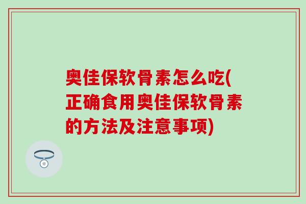 奥佳保软骨素怎么吃(正确食用奥佳保软骨素的方法及注意事项)