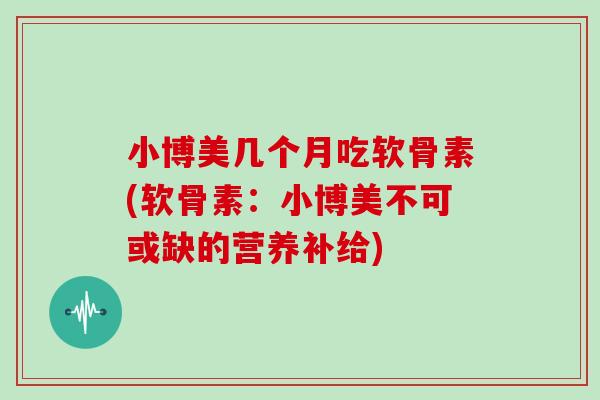 小博美几个月吃软骨素(软骨素：小博美不可或缺的营养补给)