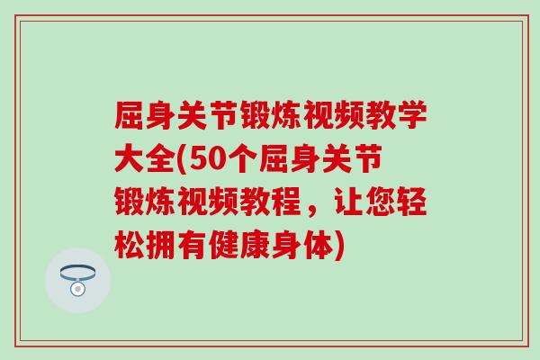 屈身关节锻炼视频教学大全(50个屈身关节锻炼视频教程,让您轻松拥有健康身体) 屈身关节锻炼视频教学大全(50个屈身关节锻炼视频教程,让您轻松拥有健康身体)