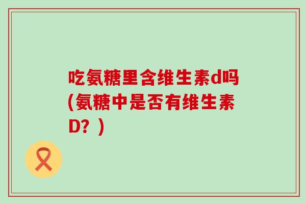 吃氨糖里含维生素d吗(氨糖中是否有维生素D?) 吃氨糖里含维生素d吗(氨糖中是否有维生素D?)