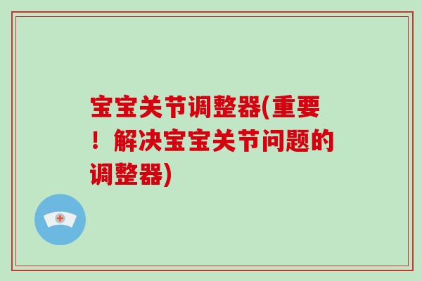 宝宝关节调整器(重要!解决宝宝关节问题的调整器) 宝宝关节调整器(重要!解决宝宝关节问题的调整器)