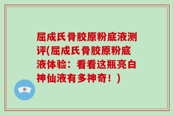屈成氏骨胶原粉底液测评(屈成氏骨胶原粉底液体验:看看这瓶亮白神仙液有多神奇!) 屈成氏骨胶原粉底液测评(屈成氏骨胶原粉底液体验:看看这瓶亮白神仙液有多神奇!)