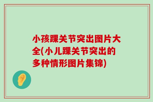 小孩踝关节突出图片大全(小儿踝关节突出的多种情形图片集锦) 小孩踝关节突出图片大全(小儿踝关节突出的多种情形图片集锦)