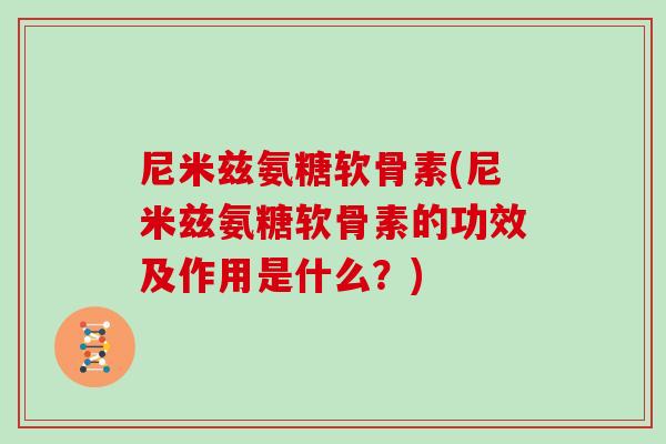 尼米兹氨糖软骨素(尼米兹氨糖软骨素的功效及作用是什么?) 尼米兹氨糖软骨素(尼米兹氨糖软骨素的功效及作用是什么?)