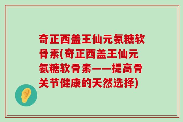 奇正西盖王仙元氨糖软骨素(奇正西盖王仙元氨糖软骨素——提高骨关节健康的天然选择) 奇正西盖王仙元氨糖软骨素(奇正西盖王仙元氨糖软骨素——提高骨关节健康的天然选择)