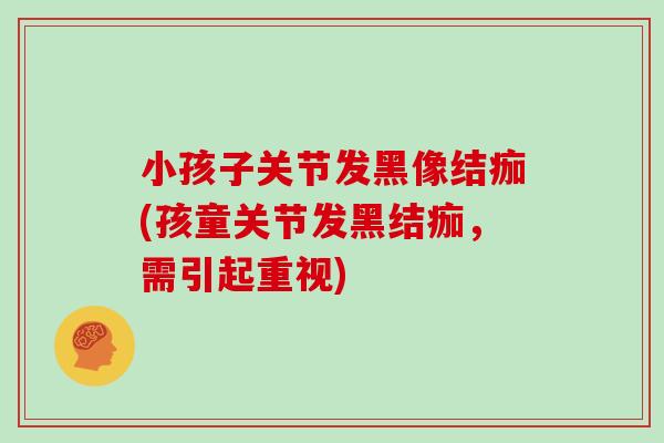 小孩子关节发黑像结痂(孩童关节发黑结痂,需引起重视) 小孩子关节发黑像结痂(孩童关节发黑结痂,需引起重视)