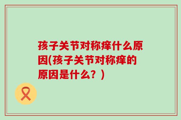 孩子关节对称痒什么原因(孩子关节对称痒的原因是什么?) 孩子关节对称痒什么原因(孩子关节对称痒的原因是什么?)