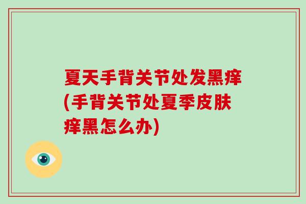 夏天手背关节处发黑痒(手背关节处夏季痒黑怎么办)