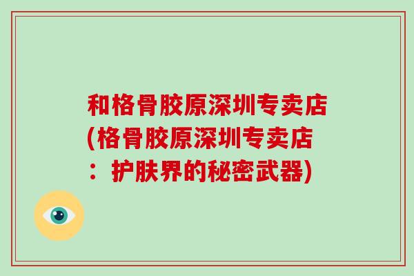 和格骨胶原深圳专卖店(格骨胶原深圳专卖店:护肤界的秘密武器) 和格骨胶原深圳专卖店(格骨胶原深圳专卖店:护肤界的秘密武器)