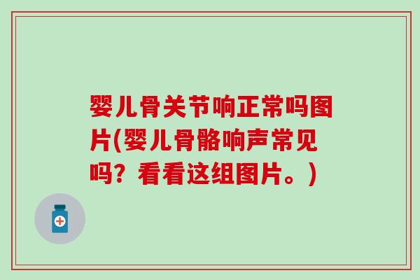 婴儿骨关节响正常吗图片(婴儿骨骼响声常见吗?看看这组图片。) 婴儿骨关节响正常吗图片(婴儿骨骼响声常见吗?看看这组图片。)
