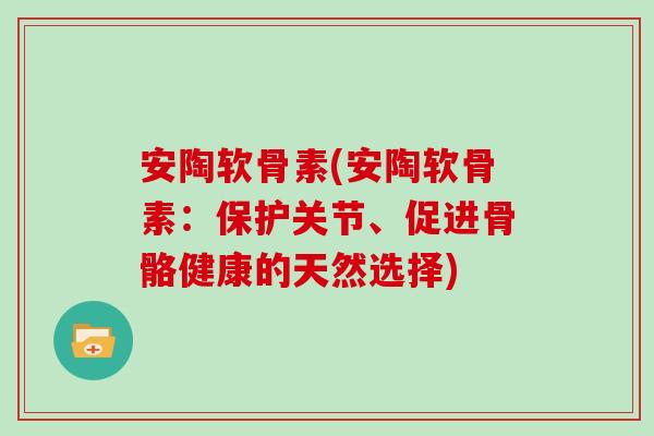 安陶软骨素(安陶软骨素：保护关节、促进骨骼健康的天然选择)