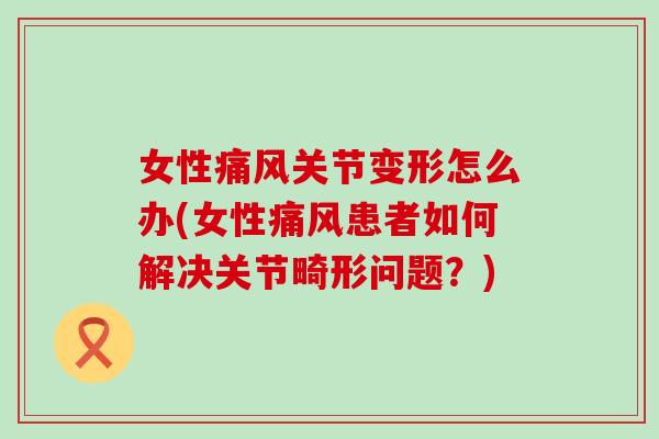 女性关节变形怎么办(女性患者如何解决关节畸形问题？)