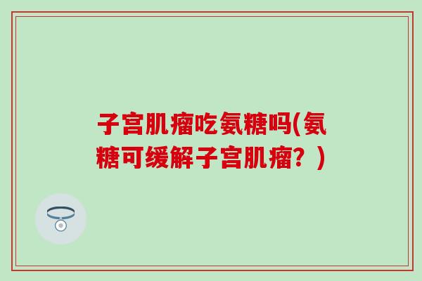 子宫吃氨糖吗(氨糖可缓解子宫？)