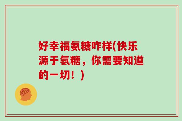 好幸福氨糖咋样(快乐源于氨糖,你需要知道的一切!) 好幸福氨糖咋样(快乐源于氨糖,你需要知道的一切!)
