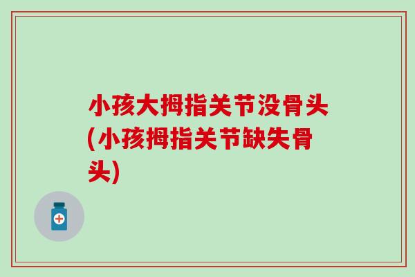 小孩大拇指关节没骨头(小孩拇指关节缺失骨头)