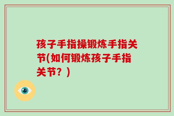孩子手指操锻炼手指关节(如何锻炼孩子手指关节?) 孩子手指操锻炼手指关节(如何锻炼孩子手指关节?)