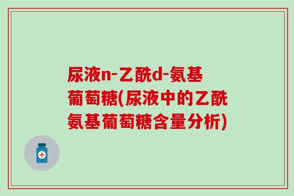 尿液n-乙酰d-氨基葡萄糖(尿液中的乙酰氨基葡萄糖含量分析) 尿液n-乙酰d-氨基葡萄糖(尿液中的乙酰氨基葡萄糖含量分析)