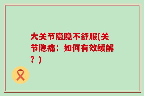 大关节隐隐不舒服(关节隐痛：如何有效缓解？)