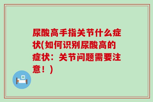 尿酸高手指关节什么症状(如何识别尿酸高的症状：关节问题需要注意！)